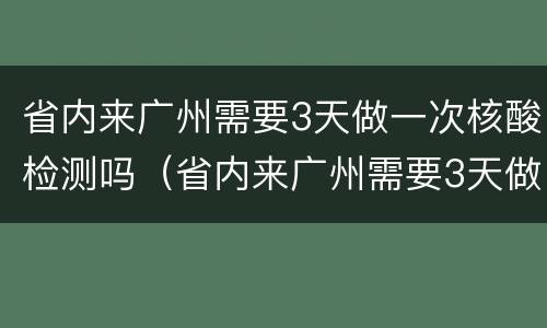 省内来广州需要3天做一次核酸检测吗（省内来广州需要3天做一次核酸检测吗要隔离吗）