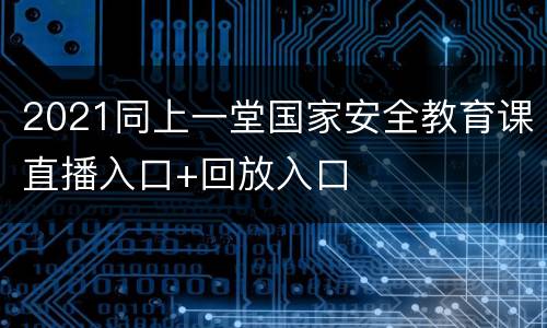 2021同上一堂国家安全教育课直播入口+回放入口