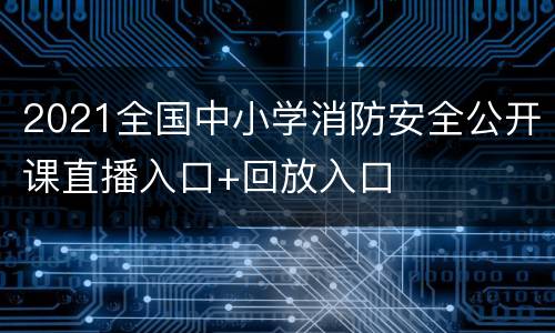 2021全国中小学消防安全公开课直播入口+回放入口