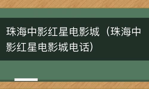 珠海中影红星电影城（珠海中影红星电影城电话）