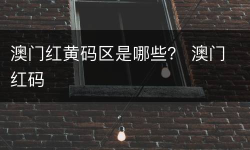 澳门红黄码区是哪些？ 澳门 红码