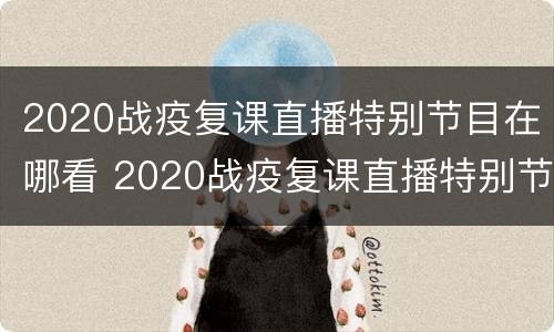 2020战疫复课直播特别节目在哪看 2020战疫复课直播特别节目在哪看回放