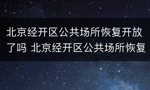 北京经开区公共场所恢复开放了吗 北京经开区公共场所恢复开放了吗