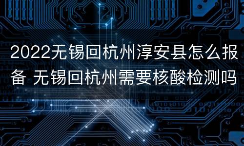 2022无锡回杭州淳安县怎么报备 无锡回杭州需要核酸检测吗