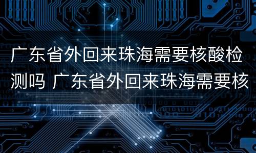 广东省外回来珠海需要核酸检测吗 广东省外回来珠海需要核酸检测吗今天