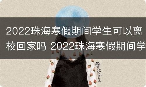 2022珠海寒假期间学生可以离校回家吗 2022珠海寒假期间学生可以离校回家吗知乎