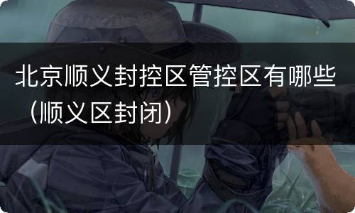 北京顺义封控区管控区有哪些（顺义区封闭）