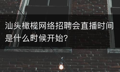 汕头橄榄网络招聘会直播时间是什么时候开始？