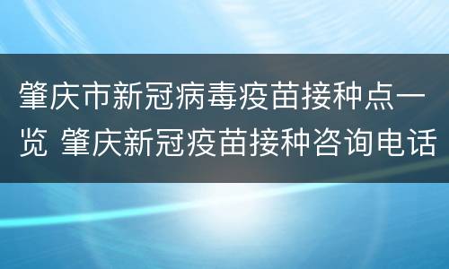 肇庆市新冠病毒疫苗接种点一览 肇庆新冠疫苗接种咨询电话