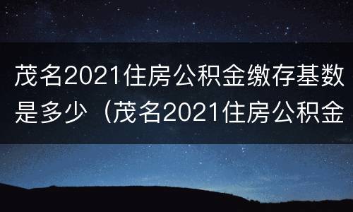 茂名2021住房公积金缴存基数是多少（茂名2021住房公积金缴存基数是多少呢）