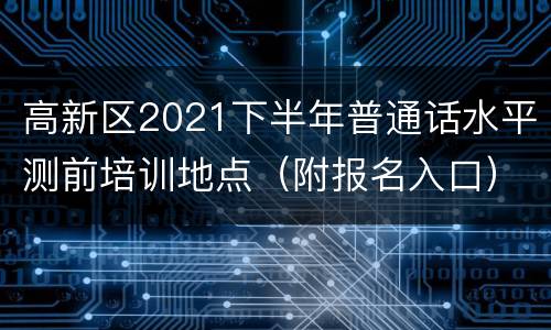 高新区2021下半年普通话水平测前培训地点（附报名入口）