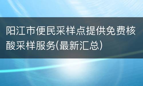 阳江市便民采样点提供免费核酸采样服务(最新汇总)