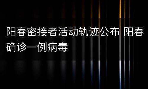 阳春密接者活动轨迹公布 阳春确诊一例病毒