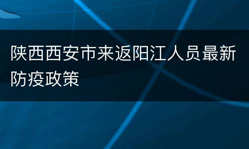 陕西西安市来返阳江人员最新防疫政策