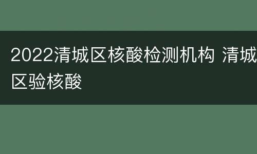 2022清城区核酸检测机构 清城区验核酸