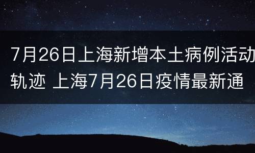 7月26日上海新增本土病例活动轨迹 上海7月26日疫情最新通报情况