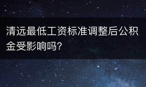 清远最低工资标准调整后公积金受影响吗？