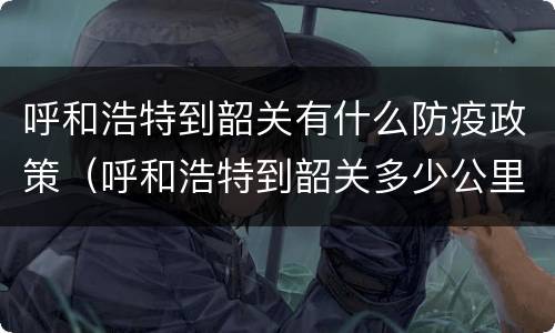 呼和浩特到韶关有什么防疫政策（呼和浩特到韶关多少公里）