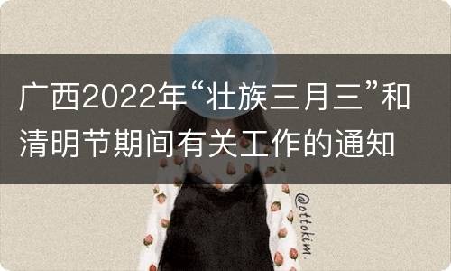 广西2022年“壮族三月三”和清明节期间有关工作的通知