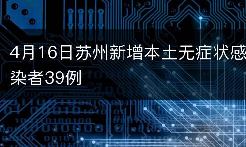 4月16日苏州新增本土无症状感染者39例
