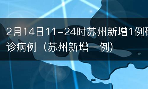 2月14日11-24时苏州新增1例确诊病例（苏州新增一例）