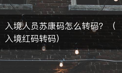 入境人员苏康码怎么转码？（入境红码转码）