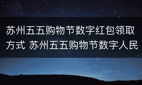苏州五五购物节数字红包领取方式 苏州五五购物节数字人民币app官方下载