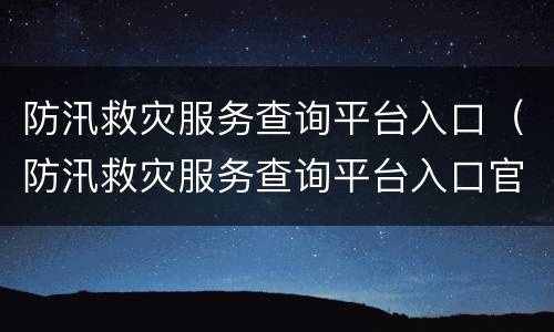 防汛救灾服务查询平台入口（防汛救灾服务查询平台入口官网）