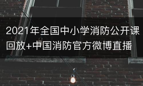 2021年全国中小学消防公开课回放+中国消防官方微博直播