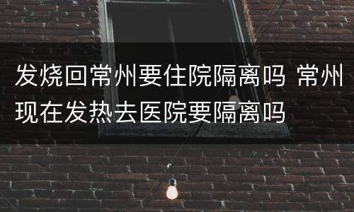 发烧回常州要住院隔离吗 常州现在发热去医院要隔离吗