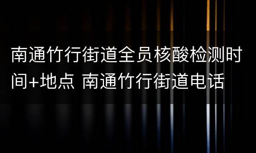 南通竹行街道全员核酸检测时间+地点 南通竹行街道电话