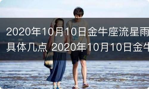 2020年10月10日金牛座流星雨具体几点 2020年10月10日金牛座流星雨具体几点发生