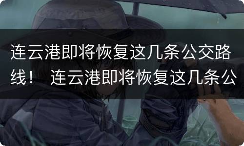 连云港即将恢复这几条公交路线！ 连云港即将恢复这几条公交路线了吗