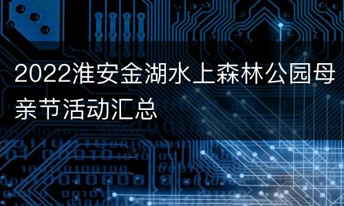 2022淮安金湖水上森林公园母亲节活动汇总