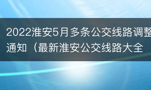 2022淮安5月多条公交线路调整通知（最新淮安公交线路大全）