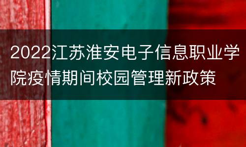 2022江苏淮安电子信息职业学院疫情期间校园管理新政策