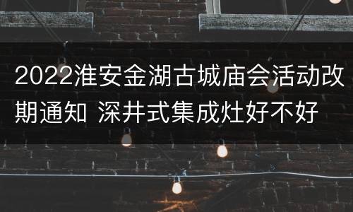 2022淮安金湖古城庙会活动改期通知 深井式集成灶好不好