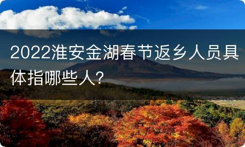 2022淮安金湖春节返乡人员具体指哪些人？