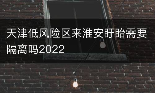 天津低风险区来淮安盱眙需要隔离吗2022