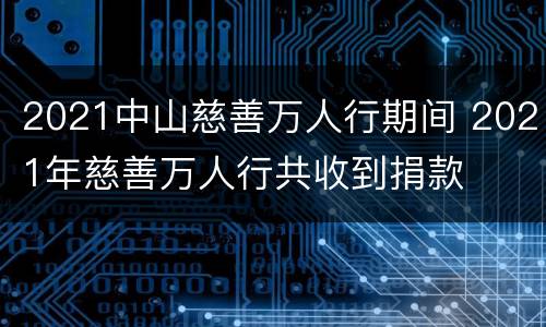 2021中山慈善万人行期间 2021年慈善万人行共收到捐款