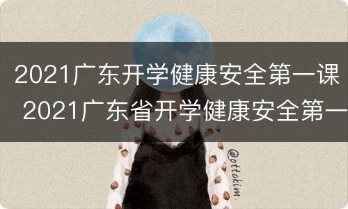 2021广东开学健康安全第一课 2021广东省开学健康安全第一课