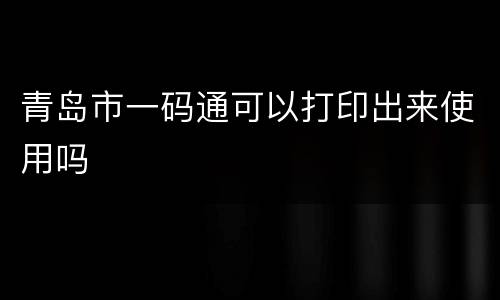 青岛市一码通可以打印出来使用吗