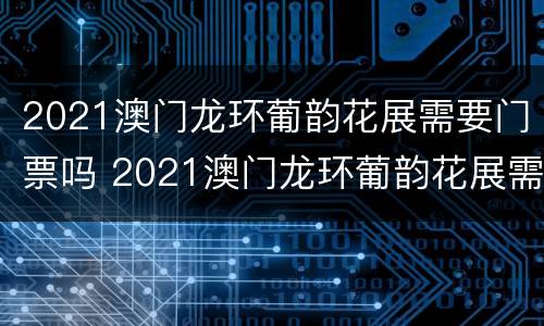 2021澳门龙环葡韵花展需要门票吗 2021澳门龙环葡韵花展需要门票吗现在