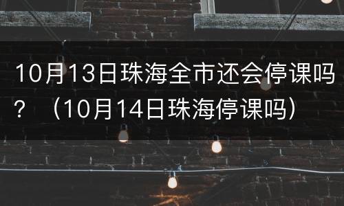 10月13日珠海全市还会停课吗？（10月14日珠海停课吗）