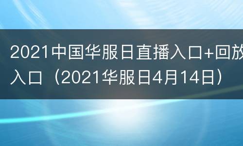 2021中国华服日直播入口+回放入口（2021华服日4月14日）