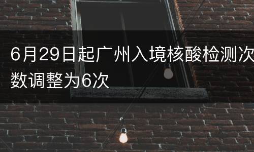 6月29日起广州入境核酸检测次数调整为6次