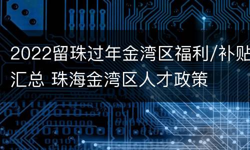 2022留珠过年金湾区福利/补贴汇总 珠海金湾区人才政策