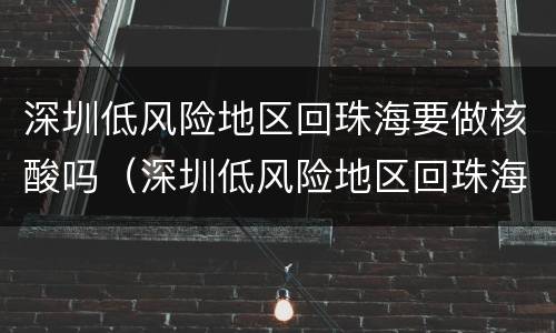 深圳低风险地区回珠海要做核酸吗（深圳低风险地区回珠海要做核酸吗最新）