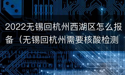 2022无锡回杭州西湖区怎么报备（无锡回杭州需要核酸检测吗）
