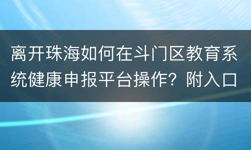 离开珠海如何在斗门区教育系统健康申报平台操作？附入口